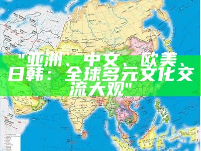 "亚洲、中文、欧美、日韩：全球多元文化交流大观"
