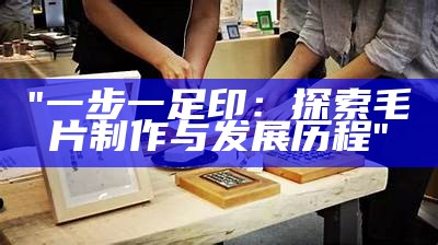 "一步一足印：探索毛片制作与发展历程"