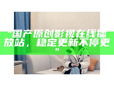 "国产原创影视在线播放站，稳定更新不停更"