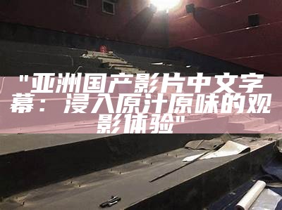 "亚洲国产影片中文字幕：浸入原汁原味的观影体验"