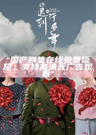 "国产剧集在线免费播放：支持高清无广告观看"