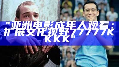 "亚洲电影成年人观看：扩展文化视野77777KKKK"