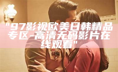 "97影视欧美日韩精品专区-高清无码影片在线观看"
