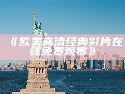 《欧美高清经典影片在线免费观赏》