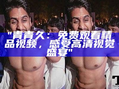 "青青久：免费观看精品视频，感受高清视觉盛宴"