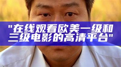"在线观看欧美一级和三级电影的高清平台"