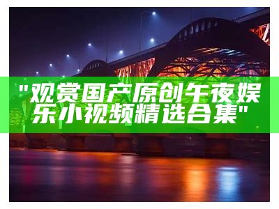 "观赏国产原创午夜娱乐小视频精选合集"