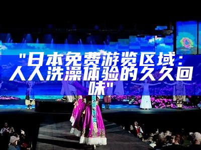 "日本免费游览区域：人人洗澡体验的久久回味"