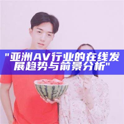 "亚洲AV行业的在线发展趋势与前景分析"
