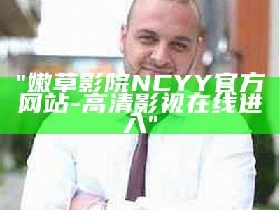 "嫩草影院NCYY官方网站-高清影视在线进入"