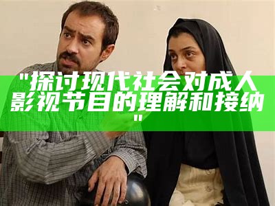 "探讨现代社会对成人影视节目的理解和接纳"