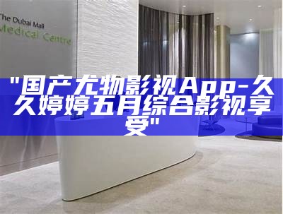 "国产尤物影视App-久久婷婷五月综合影视享受"