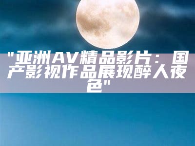 "亚洲AV精品影片：国产影视作品展现醉人夜色"