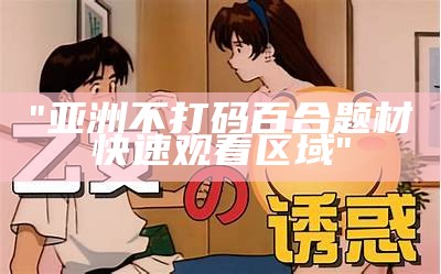 "亚洲不打码百合题材快速观看区域"