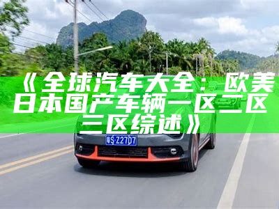 《全球汽车大全：欧美日本国产车辆一区二区三区综述》