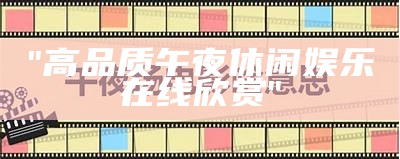 "高品质午夜休闲娱乐在线欣赏"