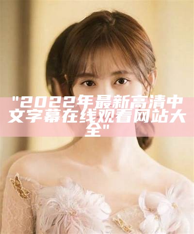 "2022年最新高清中文字幕在线观看网站大全"