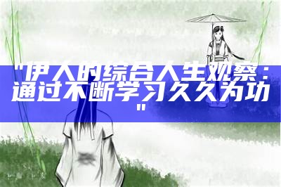 "伊人的综合人生观察：通过不断学习久久为功"