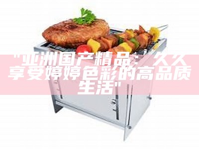 "亚洲国产精品：久久享受婷婷色彩的高品质生活"