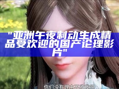 "亚洲午夜制动生成精品受欢迎的国产论理影片"