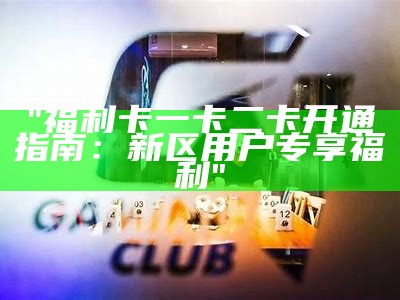 "福利卡一卡二卡开通指南：新区用户专享福利"