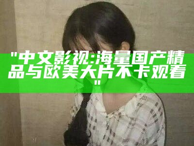 "中文影视: 海量国产精品与欧美大片不卡观看"