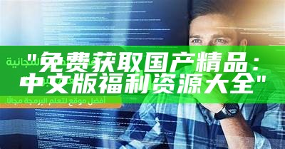 "免费获取国产精品：中文版福利资源大全"