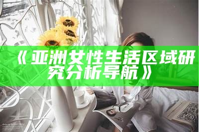 《亚洲女性生活区域研究分析导航》