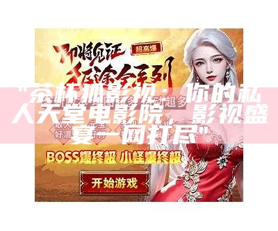 "茶杯狐影视：你的私人天堂电影院，影视盛宴一网打尽"