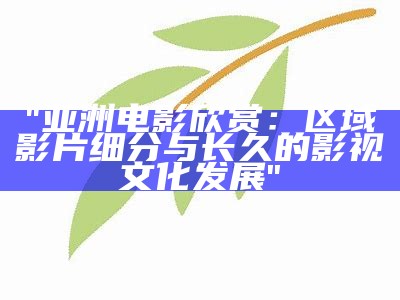 "亚洲电影欣赏：区域影片细分与长久的影视文化发展"