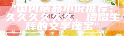 "国内精品小说推荐：久久久久久久，熠熠生辉的文学瑰宝"