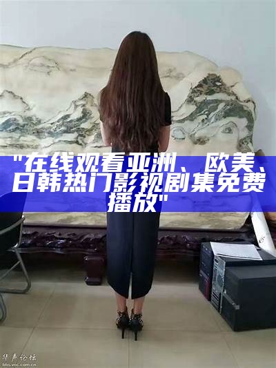 "在线观看亚洲、欧美、日韩热门影视剧集免费播放"