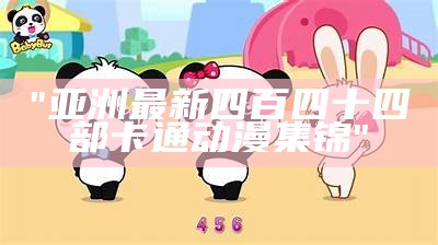 "亚洲最新四百四十四部卡通动漫集锦"