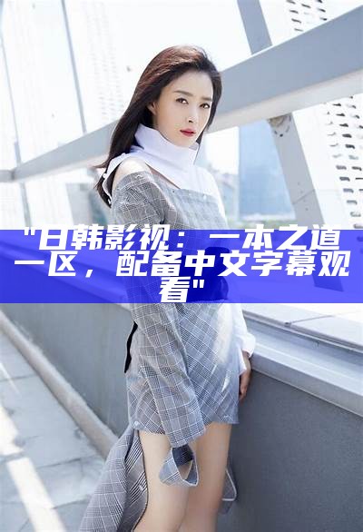 "日韩影视：一本之道一区，配备中文字幕观看"