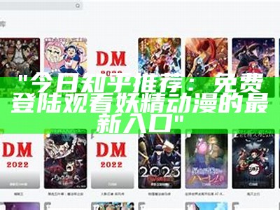 "今日知乎推荐：免费登陆观看妖精动漫的最新入口"