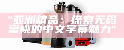 "亚洲精品：探索无码蜜桃的中文字幕魅力"
