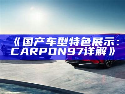 《国产车型特色展示：CARPON97详解》
