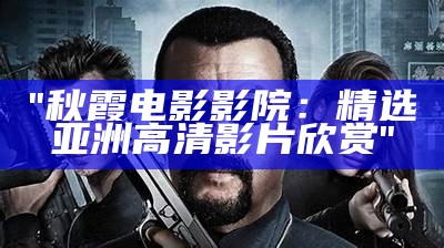 "秋霞电影影院：精选亚洲高清影片欣赏"