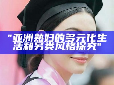 "亚洲熟妇的多元化生活和另类风格探究"