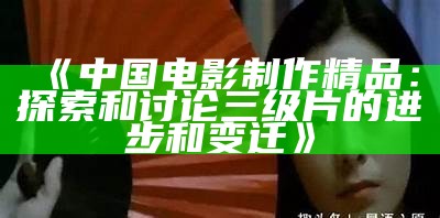 《中国电影制作精品：探索和讨论三级片的进步和变迁》