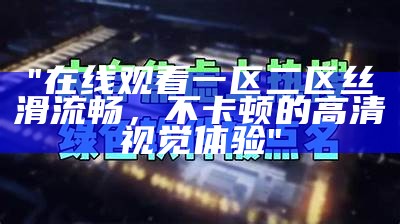 "在线观看一区二区丝滑流畅，不卡顿的高清视觉体验"