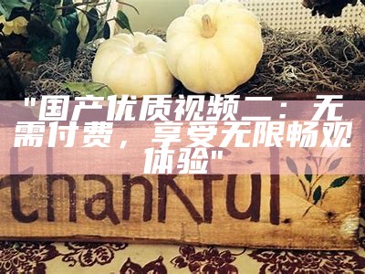 "国产优质视频二：无需付费，享受无限畅观体验"