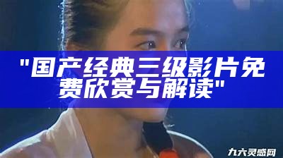 "国产经典三级影片免费欣赏与解读"