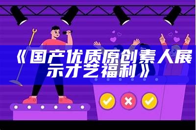 《国产优质原创素人展示才艺福利》