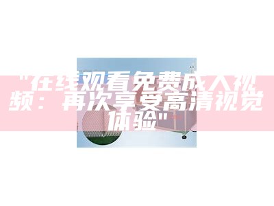 "在线观看免费成人视频：再次享受高清视觉体验"
