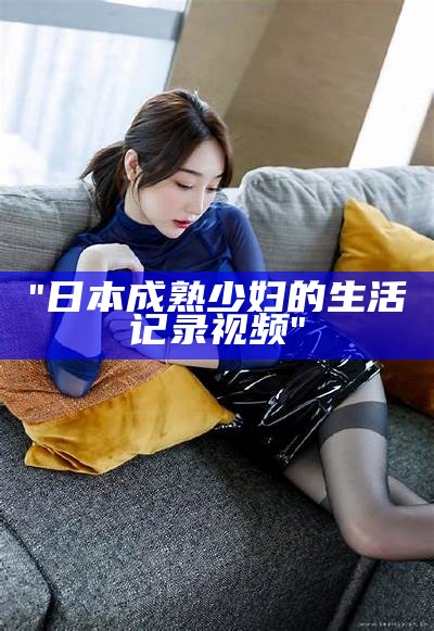 "日本成熟少妇的生活记录视频"
