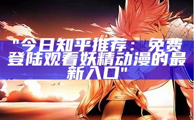 "今日知乎推荐：免费登陆观看妖精动漫的最新入口"