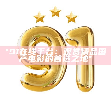 "91在线平台：观赏精品国产电影的首选之地"