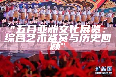 "五月亚洲文化展览：综合艺术鉴赏与历史回顾"