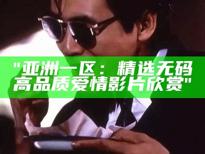 "亚洲一区：精选无码高品质爱情影片欣赏"